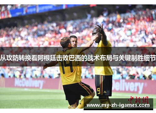 从攻防转换看阿根廷击败巴西的战术布局与关键制胜细节