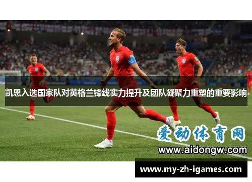 凯恩入选国家队对英格兰锋线实力提升及团队凝聚力重塑的重要影响