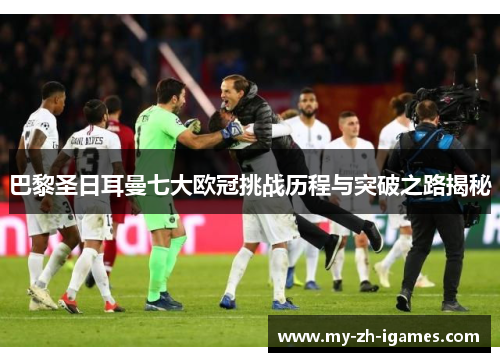 巴黎圣日耳曼七大欧冠挑战历程与突破之路揭秘