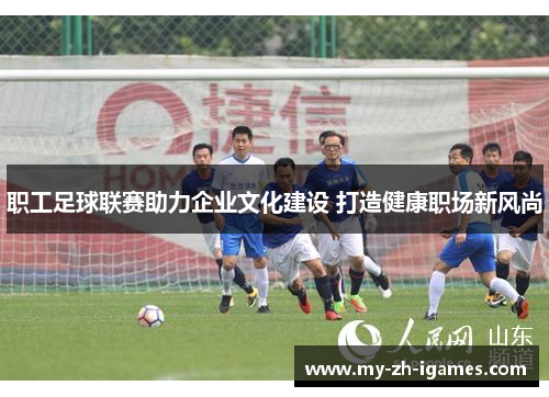 职工足球联赛助力企业文化建设 打造健康职场新风尚