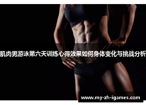 肌肉男游泳第六天训练心得效果如何身体变化与挑战分析