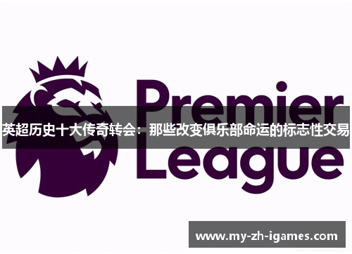 英超历史十大传奇转会：那些改变俱乐部命运的标志性交易