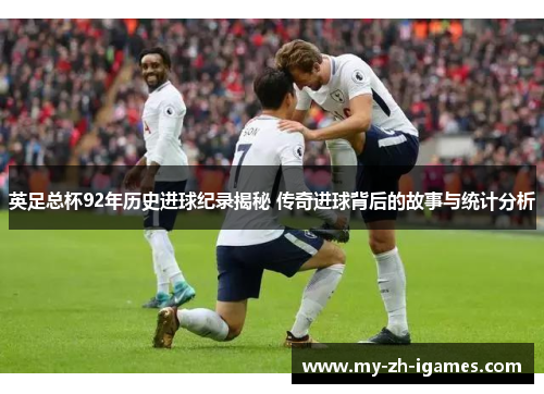 英足总杯92年历史进球纪录揭秘 传奇进球背后的故事与统计分析