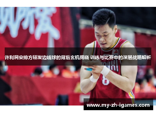 许利民安排方硕发边线球的背后玄机揭晓 训练与比赛中的深层战略解析