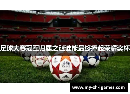 足球大赛冠军归属之谜谁能最终捧起荣耀奖杯