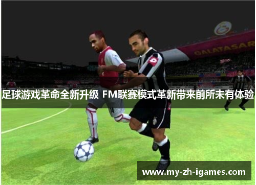 足球游戏革命全新升级 FM联赛模式革新带来前所未有体验
