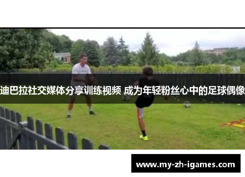 迪巴拉社交媒体分享训练视频 成为年轻粉丝心中的足球偶像