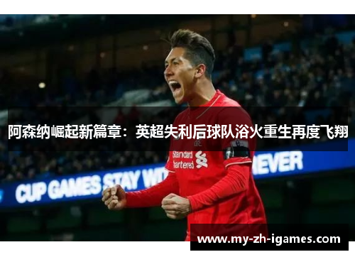 阿森纳崛起新篇章：英超失利后球队浴火重生再度飞翔