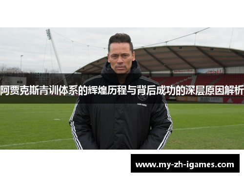 阿贾克斯青训体系的辉煌历程与背后成功的深层原因解析