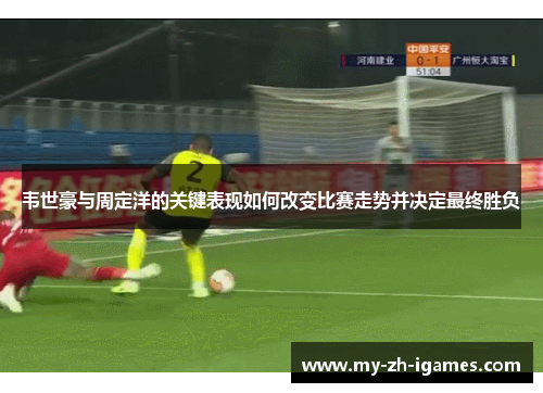 韦世豪与周定洋的关键表现如何改变比赛走势并决定最终胜负