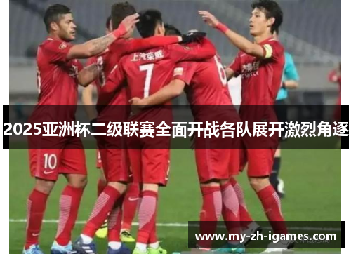 2025亚洲杯二级联赛全面开战各队展开激烈角逐