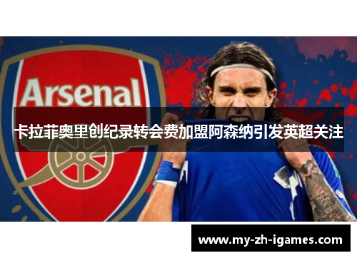卡拉菲奥里创纪录转会费加盟阿森纳引发英超关注