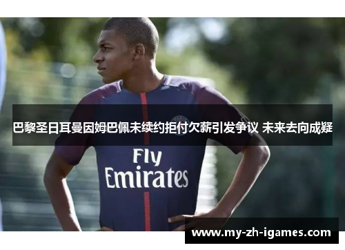 巴黎圣日耳曼因姆巴佩未续约拒付欠薪引发争议 未来去向成疑