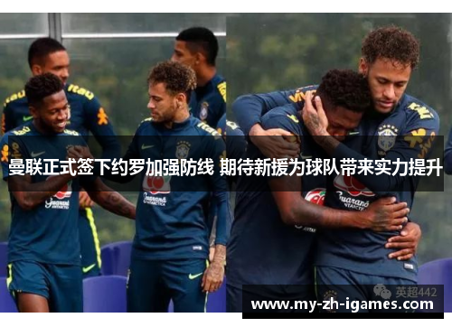 曼联正式签下约罗加强防线 期待新援为球队带来实力提升