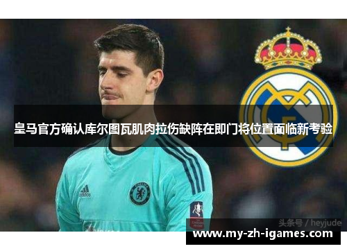 皇马官方确认库尔图瓦肌肉拉伤缺阵在即门将位置面临新考验