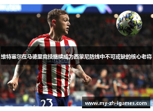 维特塞尔在马德里竞技继续成为西蒙尼防线中不可或缺的核心老将