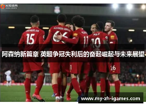 阿森纳新篇章 英超争冠失利后的奋起崛起与未来展望