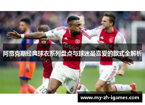 阿贾克斯经典球衣系列盘点与球迷最喜爱的款式全解析