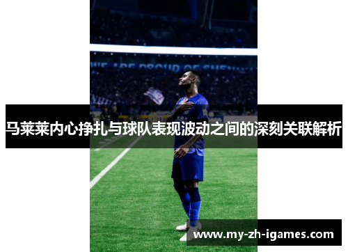 马莱莱内心挣扎与球队表现波动之间的深刻关联解析
