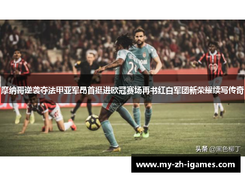 摩纳哥逆袭夺法甲亚军昂首挺进欧冠赛场再书红白军团新荣耀续写传奇