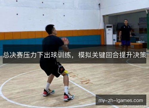 总决赛压力下出球训练，模拟关键回合提升决策
