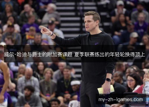 威尔·哈迪与爵士的附加赛课题 夏季联赛练出的年轻轮换得顶上